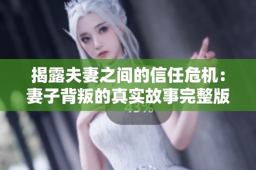 揭露夫妻之间的信任危机：妻子背叛的真实故事完整版视频分析