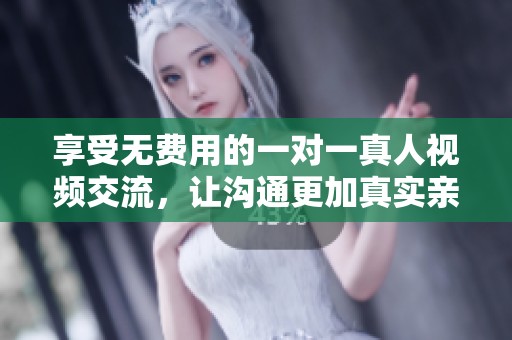 享受无费用的一对一真人视频交流，让沟通更加真实亲密