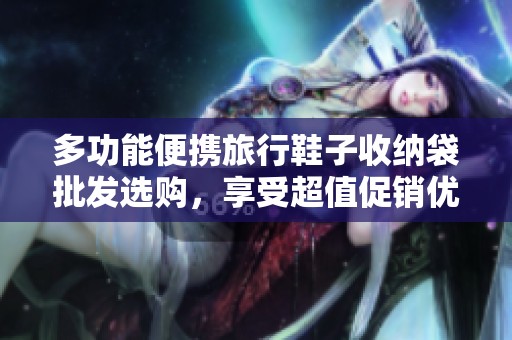 多功能便携旅行鞋子收纳袋批发选购，享受超值促销优惠，让旅行更轻松便捷