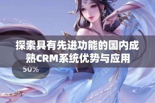 探索具有先进功能的国内成熟CRM系统优势与应用