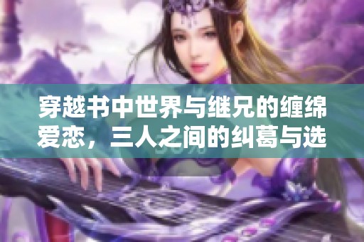 穿越书中世界与继兄的缠绵爱恋，三人之间的纠葛与选择