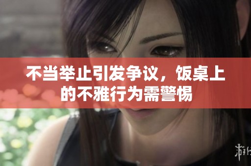 不当举止引发争议，饭桌上的不雅行为需警惕