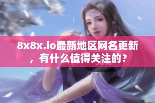 8x8x.io最新地区网名更新，有什么值得关注的？