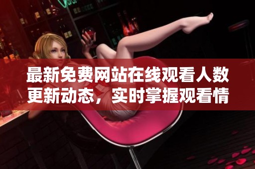 最新免费网站在线观看人数更新动态，实时掌握观看情况
