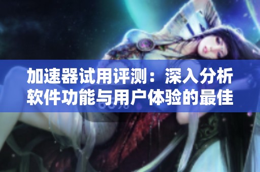 加速器试用评测：深入分析软件功能与用户体验的最佳时刻探讨