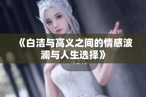 《白洁与高义之间的情感波澜与人生选择》