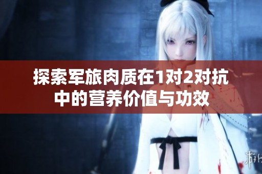 探索军旅肉质在1对2对抗中的营养价值与功效