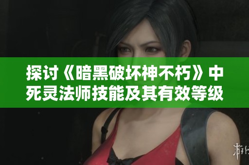 探讨《暗黑破坏神不朽》中死灵法师技能及其有效等级提升的策略解析