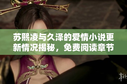 苏熙凌与久泽的爱情小说更新情况揭秘，免费阅读章节一览