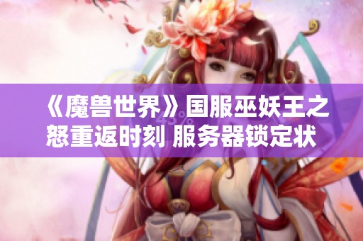 《魔兽世界》国服巫妖王之怒重返时刻 服务器锁定状态全揭秘