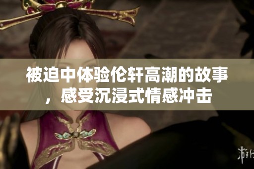 被迫中体验伦轩高潮的故事，感受沉浸式情感冲击