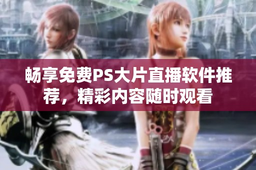 畅享免费PS大片直播软件推荐，精彩内容随时观看