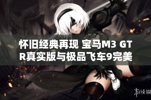怀旧经典再现 宝马M3 GTR真实版与极品飞车9完美重现揭秘