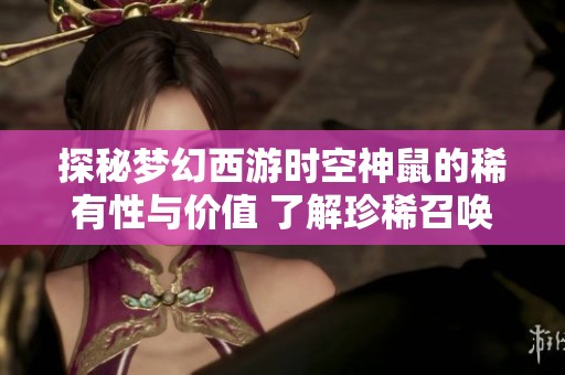 探秘梦幻西游时空神鼠的稀有性与价值 了解珍稀召唤兽背后的秘密与故事