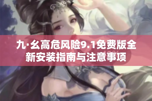 九·幺高危风险9.1免费版全新安装指南与注意事项