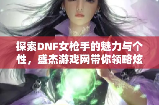 探索DNF女枪手的魅力与个性，盛杰游戏网带你领略炫酷同人绘画之美