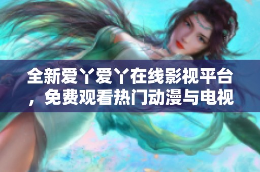 全新爱丫爱丫在线影视平台，免费观看热门动漫与电视剧