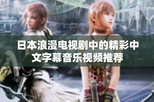 日本浪漫电视剧中的精彩中文字幕音乐视频推荐