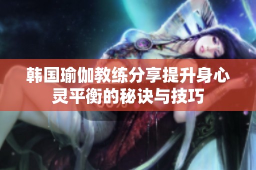 韩国瑜伽教练分享提升身心灵平衡的秘诀与技巧