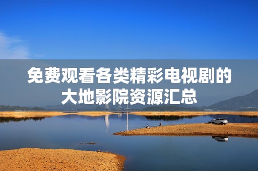 免费观看各类精彩电视剧的大地影院资源汇总