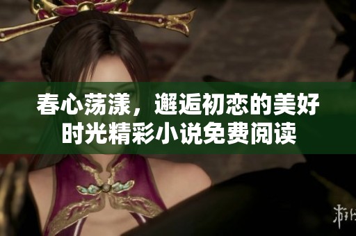 春心荡漾，邂逅初恋的美好时光精彩小说免费阅读