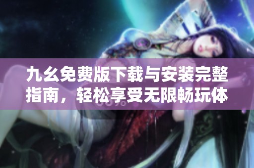 九幺免费版下载与安装完整指南，轻松享受无限畅玩体验
