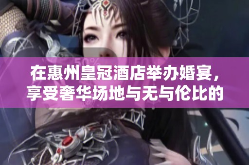 在惠州皇冠酒店举办婚宴，享受奢华场地与无与伦比的婚礼体验