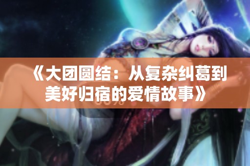 《大团圆结：从复杂纠葛到美好归宿的爱情故事》