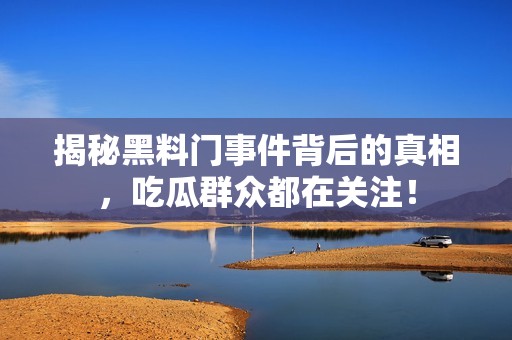 揭秘黑料门事件背后的真相，吃瓜群众都在关注！