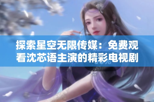 探索星空无限传媒：免费观看沈芯语主演的精彩电视剧