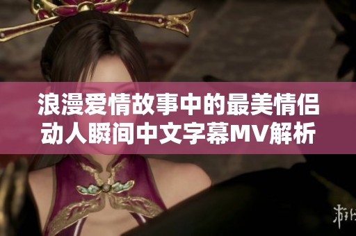 浪漫爱情故事中的最美情侣动人瞬间中文字幕MV解析