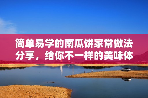 简单易学的南瓜饼家常做法分享，给你不一样的美味体验