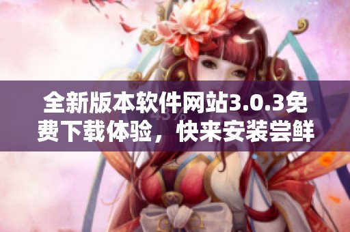 全新版本软件网站3.0.3免费下载体验，快来安装尝鲜！