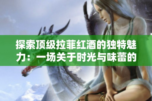 探索顶级拉菲红酒的独特魅力：一场关于时光与味蕾的奢华盛宴