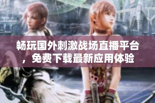 畅玩国外刺激战场直播平台，免费下载最新应用体验