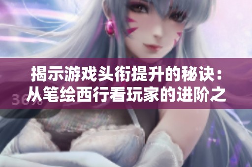 揭示游戏头衔提升的秘诀：从笔绘西行看玩家的进阶之路与技巧分析