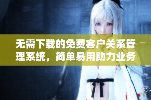 无需下载的免费客户关系管理系统，简单易用助力业务发展