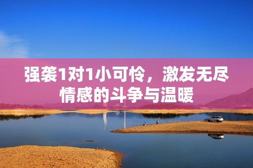 强袭1对1小可怜，激发无尽情感的斗争与温暖