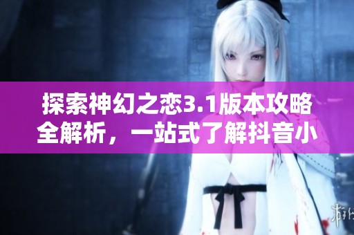 探索神幻之恋3.1版本攻略全解析，一站式了解抖音小时报背后的新内容与玩法