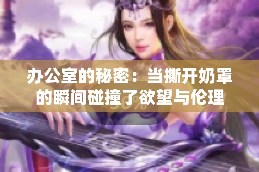 办公室的秘密：当撕开奶罩的瞬间碰撞了欲望与伦理