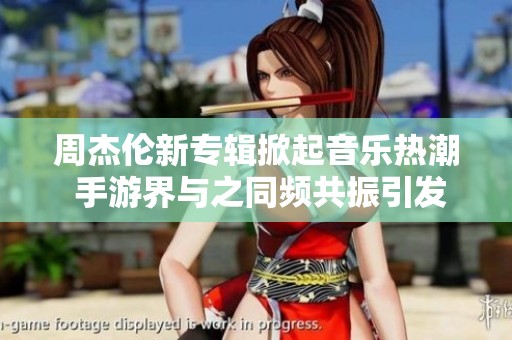 周杰伦新专辑掀起音乐热潮 手游界与之同频共振引发狂热联动活动