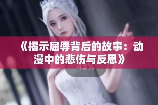 《揭示屈辱背后的故事：动漫中的悲伤与反思》