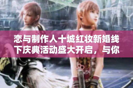 恋与制作人十城红妆新婚线下庆典活动盛大开启，与你共同见证爱的瞬间