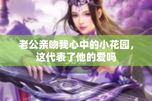 老公亲吻我心中的小花园，这代表了他的爱吗