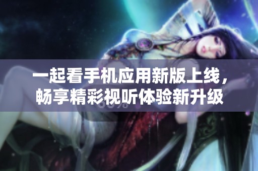 一起看手机应用新版上线，畅享精彩视听体验新升级