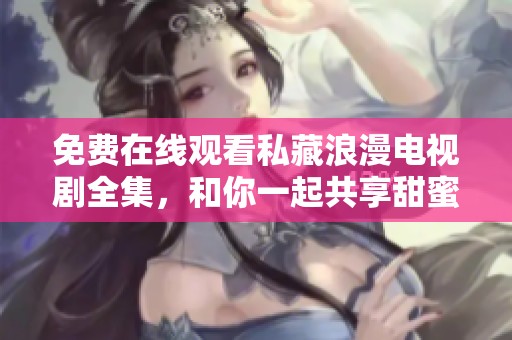 免费在线观看私藏浪漫电视剧全集，和你一起共享甜蜜时光