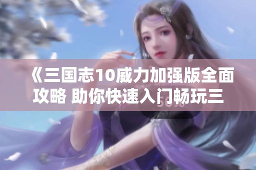 《三国志10威力加强版全面攻略 助你快速入门畅玩三国世界的技巧与经验》