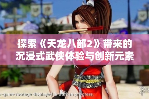 探索《天龙八部2》带来的沉浸式武侠体验与创新元素的独特魅力