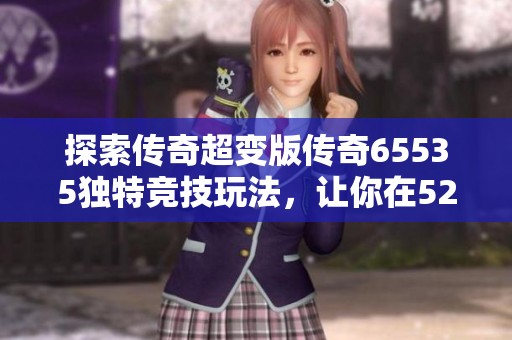 探索传奇超变版传奇65535独特竞技玩法，让你在523手游网尽享全新挑战乐趣