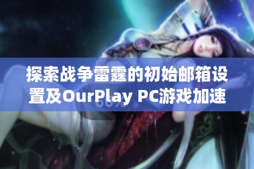 探索战争雷霆的初始邮箱设置及OurPlay PC游戏加速器的优化技巧